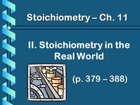 II. Stoichiometry in the Real World (p. 379 – 388) Stoichiometry – Ch. 11.