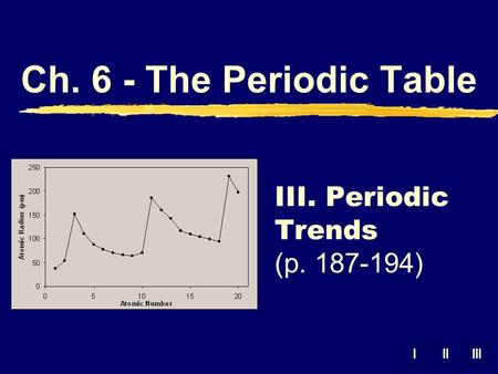 IIIIII III. Periodic Trends (p. 187-194) Ch. 6 - The Periodic Table.