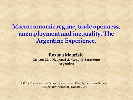 Macroeconomic regime, trade openness, unemployment and inequality. The Argentine Experience. Roxana Maurizio Universidad Nacional de General Sarmiento.