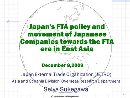 Japan's FTA policy and movement of Japanese Companies towards the FTA era in East Asia December 8,2009 Japan External Trade Organization (JETRO) Asia and.