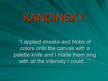 KANDINSKY I applied streaks and blobs of colors onto the canvas with a palette knife and I made them sing with all the intensity I could…