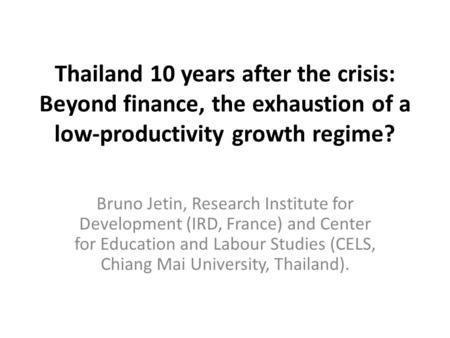Thailand 10 years after the crisis: Beyond finance, the exhaustion of a low-productivity growth regime? Bruno Jetin, Research Institute for Development.