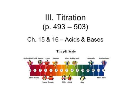 III. Titration (p. 493 – 503) Ch. 15 & 16 – Acids & Bases.
