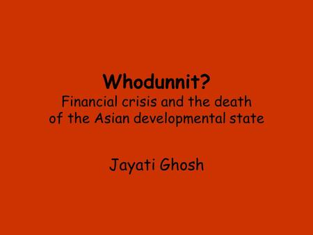Whodunnit? Financial crisis and the death of the Asian developmental state Jayati Ghosh.