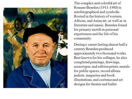 The complex and colorful art of Romare Bearden (1911-1988) is autobiographical and symbolic. Rooted in the history of western, African, and Asian.