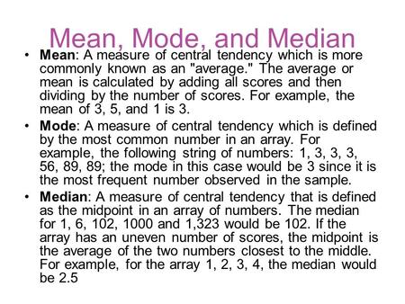 Mean, Mode, and Median Mean: A measure of central tendency which is more commonly known as an average. The average or mean is calculated by adding all.