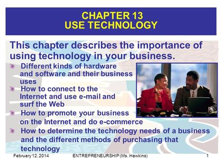 CHAPTER 13 USE TECHNOLOGY February 12, 2014ENTREPRENEURSHIP (Ms. Hawkins)1 Different kinds of hardware and software and their business uses How to connect.