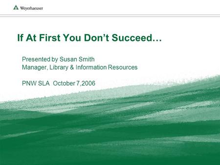 If At First You Dont Succeed… Presented by Susan Smith Manager, Library & Information Resources PNW SLA October 7,2006.