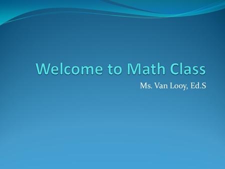 Ms. Van Looy, Ed.S. Math is a Game When I was young my Dad used to tell me that school was a game. My job was to win the game by learning and asking questions.