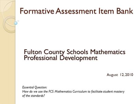 Formative Assessment Item Bank Fulton County Schools Mathematics Professional Development August 12, 2010 Essential Question: How do we use the FCS Mathematics.