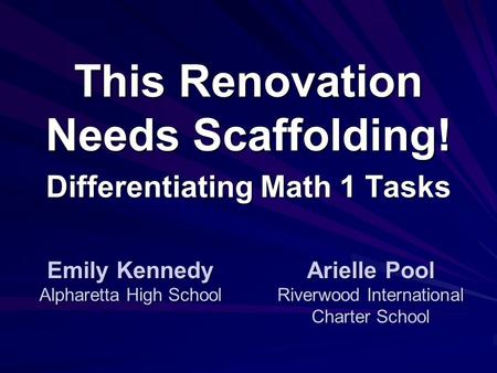 This Renovation Needs Scaffolding! Differentiating Math 1 Tasks Emily Kennedy Alpharetta High School Arielle Pool Riverwood International Charter School.
