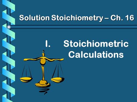 I. I.Stoichiometric Calculations Solution Stoichiometry – Ch. 16.