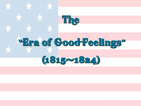 The Era of Good Feelings The Era of Good Feelings (1815-1824) (1815-1824)