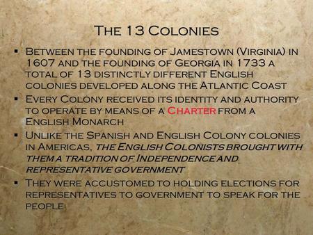 The 13 Colonies Between the founding of Jamestown (Virginia) in 1607 and the founding of Georgia in 1733 a total of 13 distinctly different English colonies.