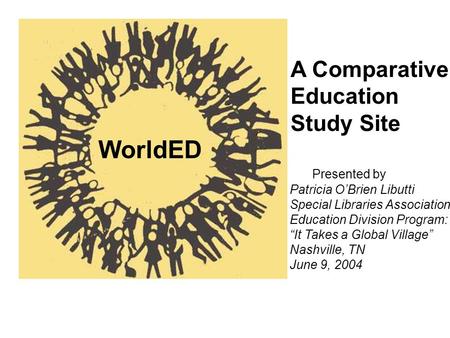 A Comparative Education Study Site WorldED Presented by Patricia OBrien Libutti Special Libraries Association Education Division Program: It Takes a Global.