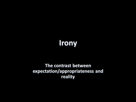 Irony The contrast between expectation/appropriateness and reality.