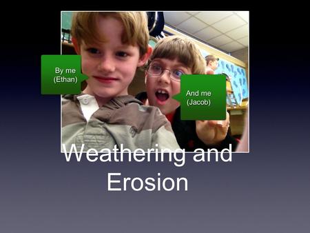 Weathering and Erosion And me (Jacob) (Jacob) By me (Ethan) (Ethan)