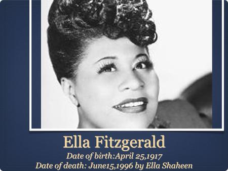 Ella Fitzgerald Date of birth:April 25,1917 Date of death: June15,1996 by Ella Shaheen.
