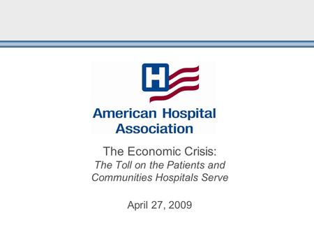 The Economic Crisis: The Toll on the Patients and Communities Hospitals Serve April 27, 2009.