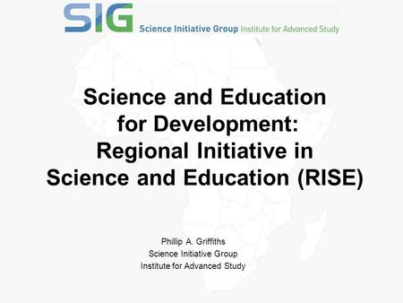 Science and Education for Development: Regional Initiative in Science and Education (RISE) Phillip A. Griffiths Science Initiative Group Institute for.