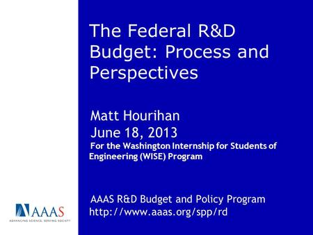 The Federal R&D Budget: Process and Perspectives Matt Hourihan June 18, 2013 For the Washington Internship for Students of Engineering (WISE) Program AAAS.