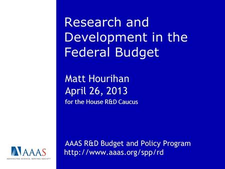 Research and Development in the Federal Budget Matt Hourihan April 26, 2013 for the House R&D Caucus AAAS R&D Budget and Policy Program