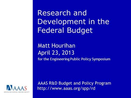 Research and Development in the Federal Budget Matt Hourihan April 23, 2013 for the Engineering Public Policy Symposium AAAS R&D Budget and Policy Program.