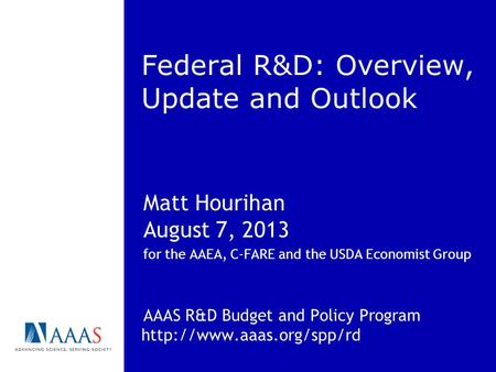 Federal R&D: Overview, Update and Outlook Matt Hourihan August 7, 2013 for the AAEA, C-FARE and the USDA Economist Group AAAS R&D Budget and Policy Program.