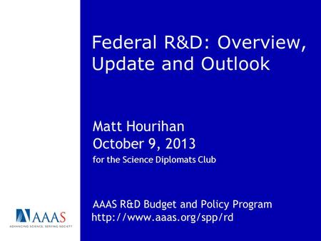 Federal R&D: Overview, Update and Outlook Matt Hourihan October 9, 2013 for the Science Diplomats Club AAAS R&D Budget and Policy Program