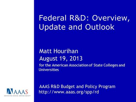 Federal R&D: Overview, Update and Outlook Matt Hourihan August 19, 2013 for the American Association of State Colleges and Universities AAAS R&D Budget.