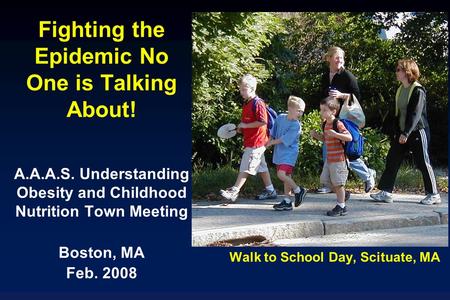 Walk to School Day, Scituate, MA Fighting the Epidemic No One is Talking About! A.A.A.S. Understanding Obesity and Childhood Nutrition Town Meeting Boston,