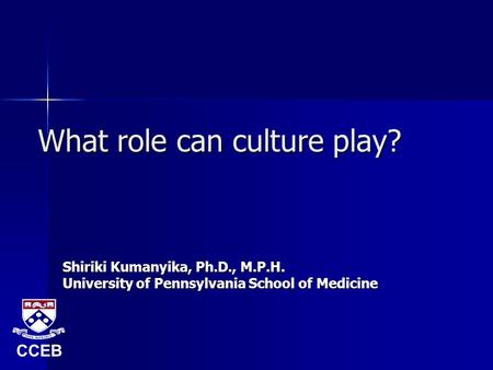 What role can culture play? Shiriki Kumanyika, Ph.D., M.P.H. University of Pennsylvania School of Medicine CCEB.