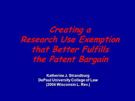 Creating a Research Use Exemption that Better Fulfills the Patent Bargain Katherine J. Strandburg DePaul University College of Law (2004 Wisconsin L. Rev.)