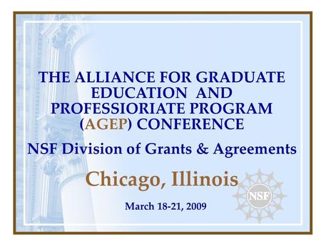 THE ALLIANCE FOR GRADUATE EDUCATION AND PROFESSIORIATE PROGRAM (AGEP) CONFERENCE NSF Division of Grants & Agreements Chicago, Illinois March 18-21, 2009.