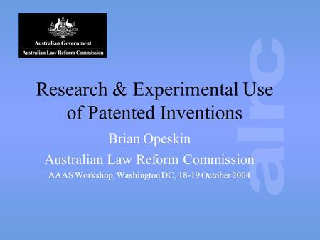 Research & Experimental Use of Patented Inventions Brian Opeskin Australian Law Reform Commission AAAS Workshop, Washington DC, 18-19 October 2004.