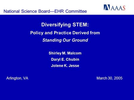 National Science BoardEHR Committee Diversifying STEM: Policy and Practice Derived from Standing Our Ground Shirley M. Malcom Daryl E. Chubin Jolene K.