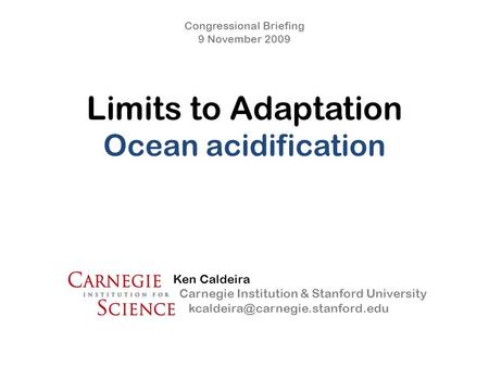 Limits to Adaptation Ocean acidification Congressional Briefing 9 November 2009 Ken Caldeira Carnegie Institution & Stanford University