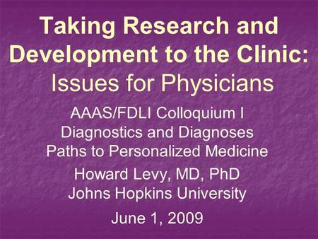 Taking Research and Development to the Clinic: Issues for Physicians AAAS/FDLI Colloquium I Diagnostics and Diagnoses Paths to Personalized Medicine Howard.