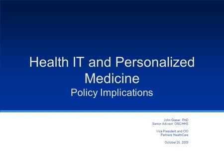 Health IT and Personalized Medicine Policy Implications John Glaser, PhD Senior Advisor, ONC/HHS Vice President and CIO Partners HealthCare October 26,