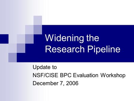 Widening the Research Pipeline Update to NSF/CISE BPC Evaluation Workshop December 7, 2006.