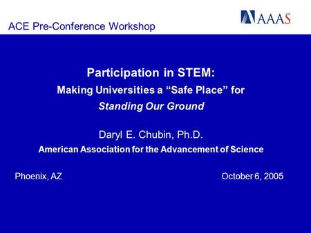 ACE Pre-Conference Workshop Participation in STEM: Making Universities a Safe Place for Standing Our Ground Daryl E. Chubin, Ph.D. American Association.