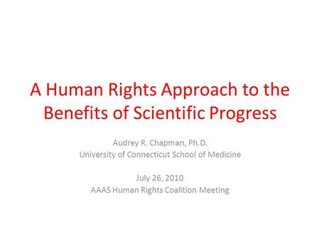 A Human Rights Approach to the Benefits of Scientific Progress Audrey R. Chapman, Ph.D. University of Connecticut School of Medicine July 26, 2010 AAAS.