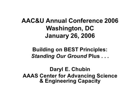 AAC&U Annual Conference 2006 Washington, DC January 26, 2006 Building on BEST Principles: Standing Our Ground Plus... Daryl E. Chubin AAAS Center for Advancing.