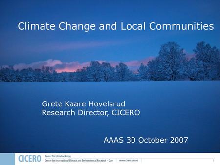 1 Climate Change and Local Communities Grete Kaare Hovelsrud Research Director, CICERO AAAS 30 October 2007.