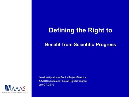 Defining the Right to Benefit from Scientific Progress Jessica Wyndham, Senior Project Director AAAS Science and Human Rights Program July 27, 2010.