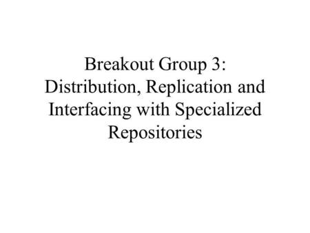 Breakout Group 3: Distribution, Replication and Interfacing with Specialized Repositories.