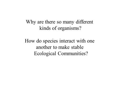 Why are there so many different kinds of organisms? How do species interact with one another to make stable Ecological Communities?