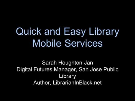 Quick and Easy Library Mobile Services Sarah Houghton-Jan Digital Futures Manager, San Jose Public Library Author, LibrarianInBlack.net.
