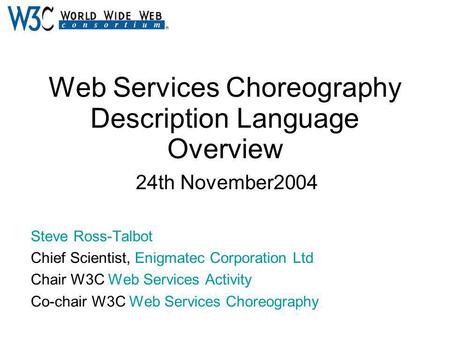 Web Services Choreography Description Language Overview 24th November2004 Steve Ross-Talbot Chief Scientist, Enigmatec Corporation Ltd Chair W3C Web Services.