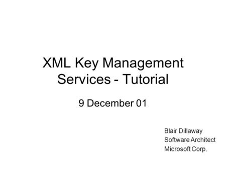 XML Key Management Services - Tutorial 9 December 01 Blair Dillaway Software Architect Microsoft Corp.